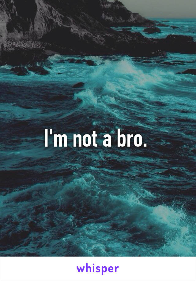 I'm not a bro. 