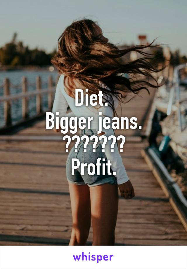 Diet. 
Bigger jeans.
???????
Profit.