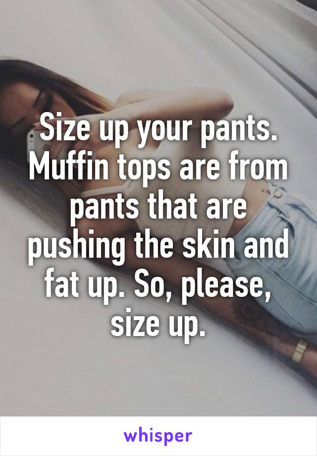 Size up your pants. Muffin tops are from pants that are pushing the skin and fat up. So, please, size up.