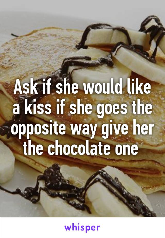 Ask if she would like a kiss if she goes the opposite way give her the chocolate one 