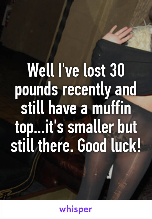 Well I've lost 30 pounds recently and still have a muffin top...it's smaller but still there. Good luck!