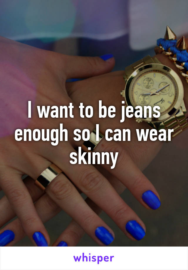 I want to be jeans enough so I can wear skinny