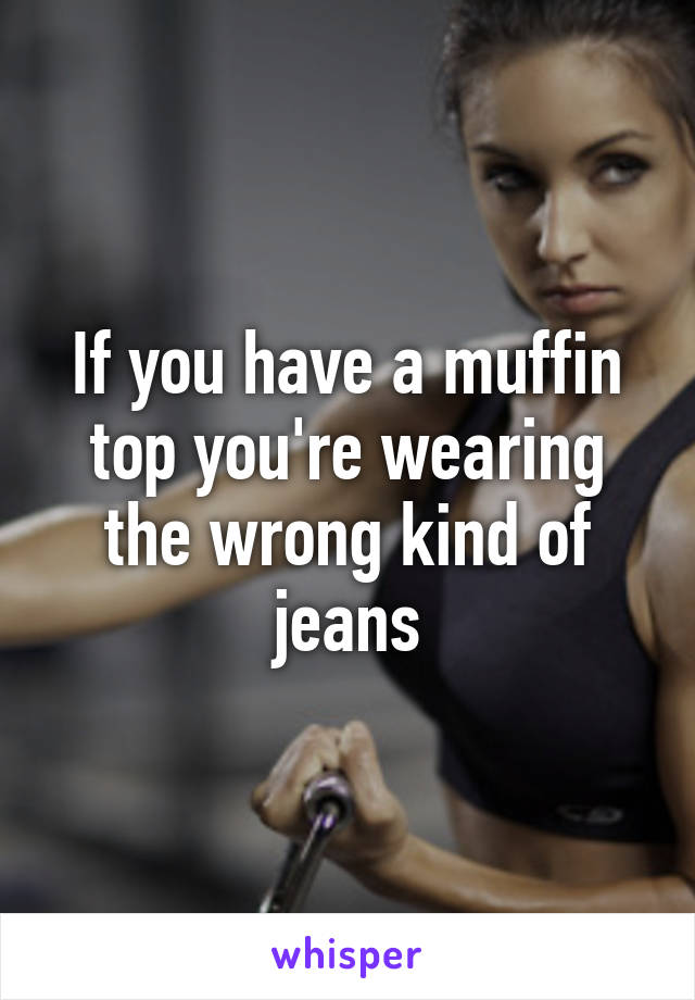 If you have a muffin top you're wearing the wrong kind of jeans