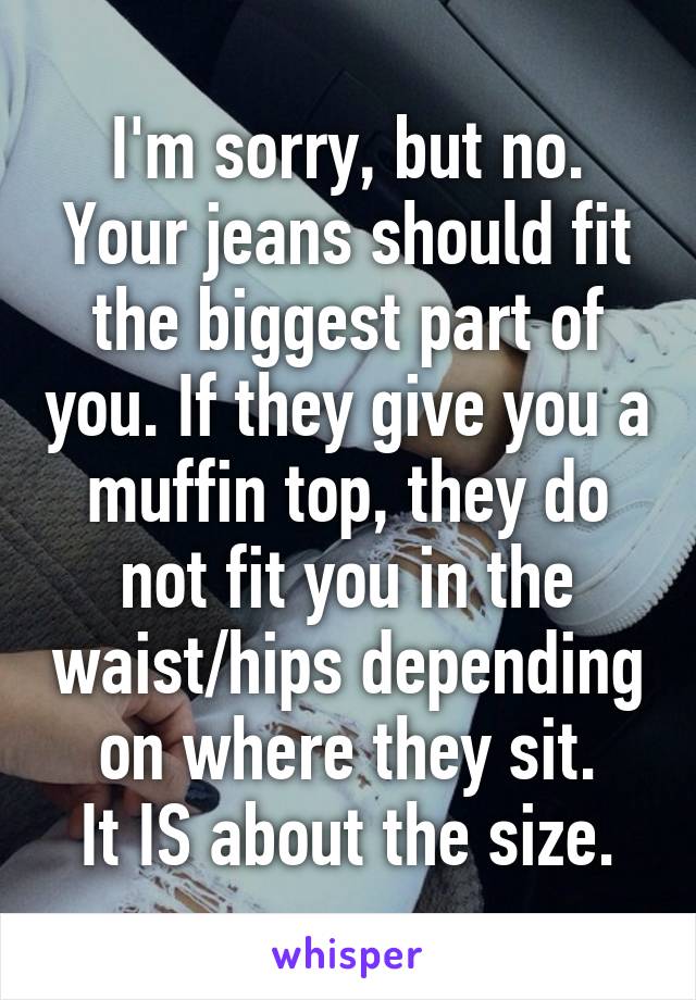 I'm sorry, but no. Your jeans should fit the biggest part of you. If they give you a muffin top, they do not fit you in the waist/hips depending on where they sit.
It IS about the size.