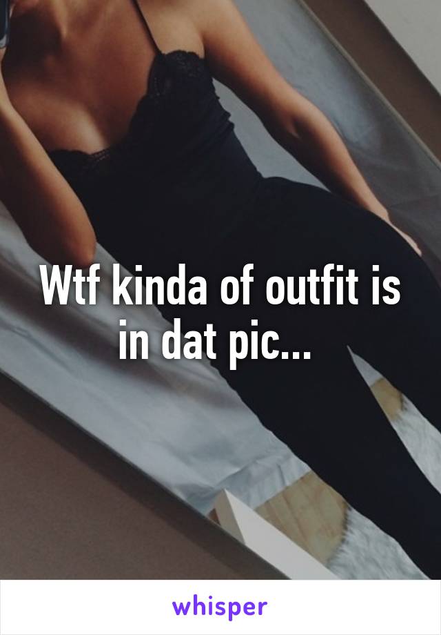 Wtf kinda of outfit is in dat pic... 