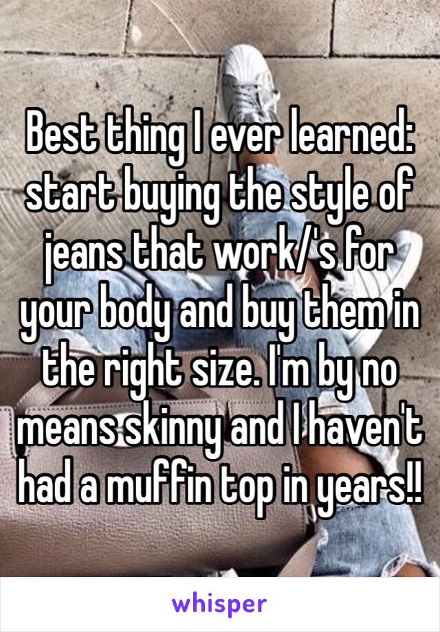 Best thing I ever learned: start buying the style of jeans that work/'s for your body and buy them in the right size. I'm by no means skinny and I haven't had a muffin top in years!!