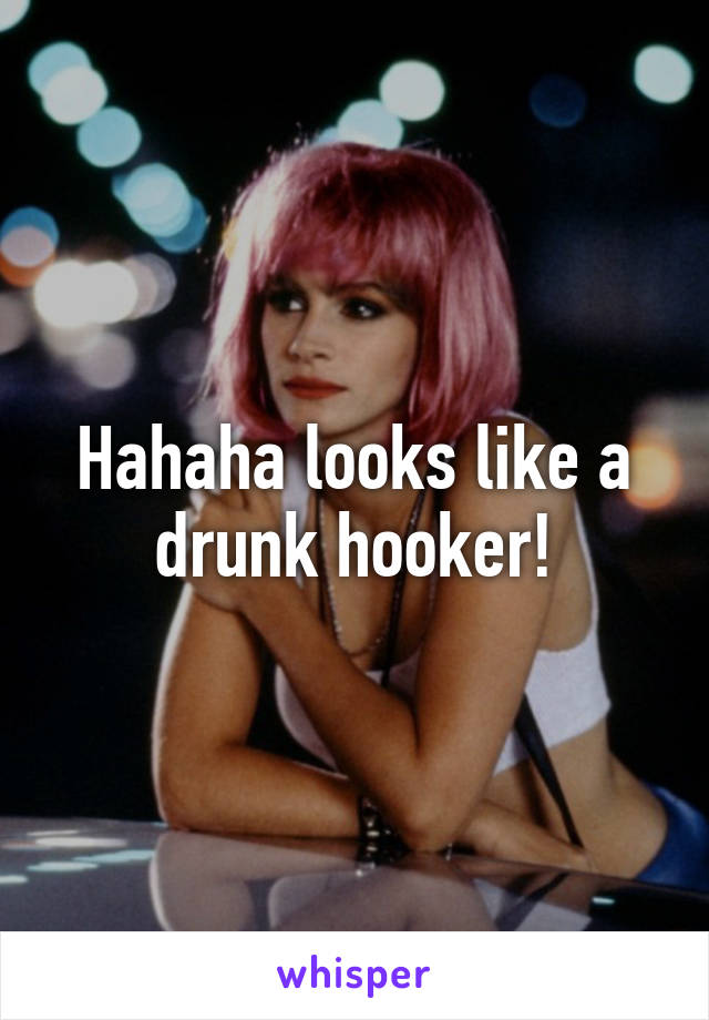 Hahaha looks like a drunk hooker!