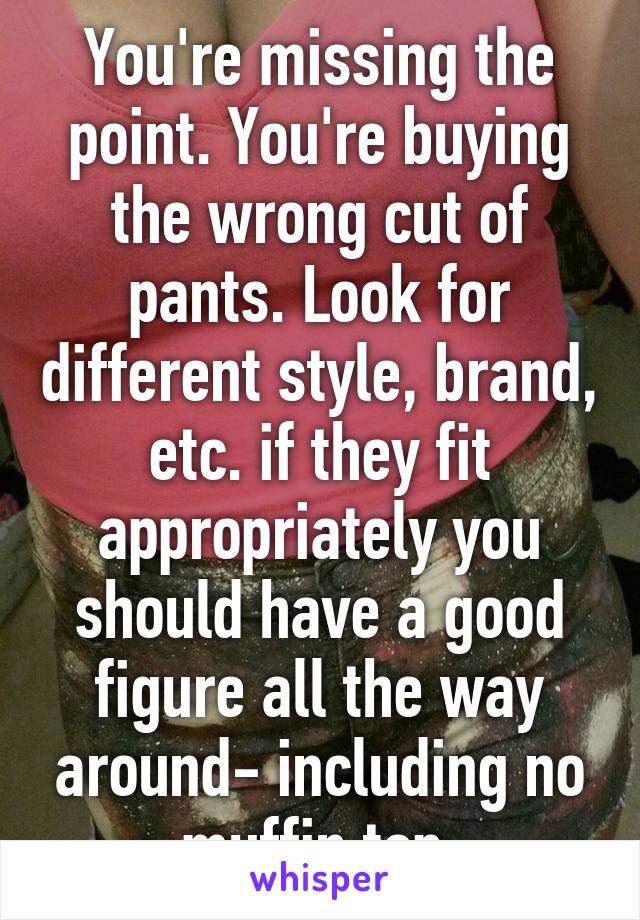 You're missing the point. You're buying the wrong cut of pants. Look for different style, brand, etc. if they fit appropriately you should have a good figure all the way around- including no muffin top.