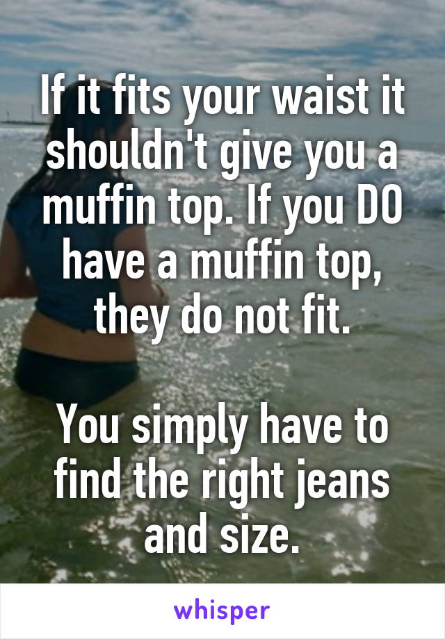 If it fits your waist it shouldn't give you a muffin top. If you DO have a muffin top, they do not fit.

You simply have to find the right jeans and size.