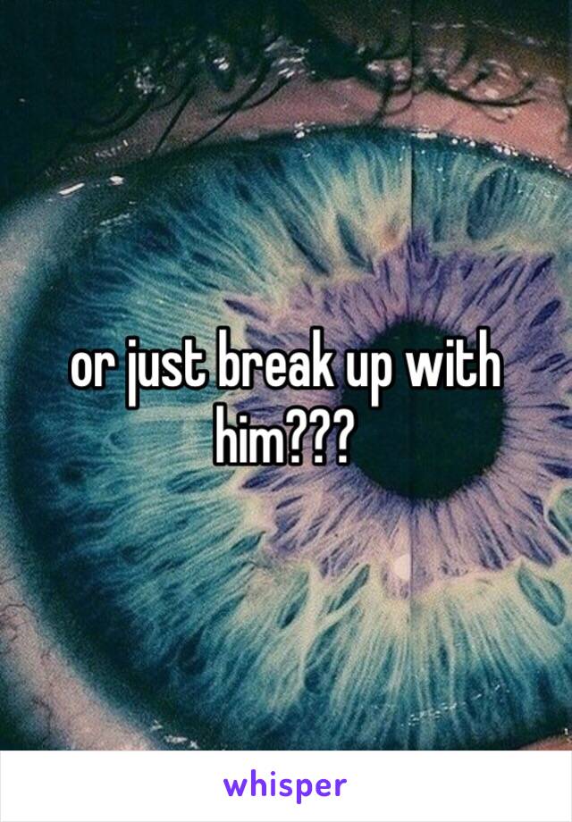 or just break up with him???