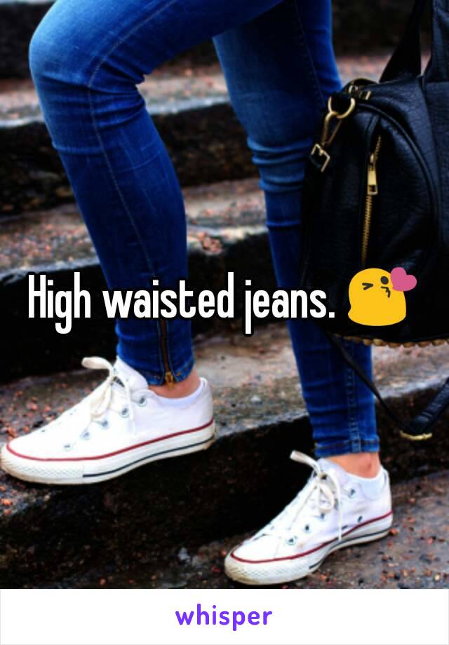 High waisted jeans. 😘