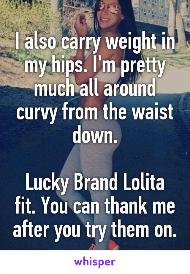 I also carry weight in my hips. I'm pretty much all around curvy from the waist down.

Lucky Brand Lolita fit. You can thank me after you try them on.