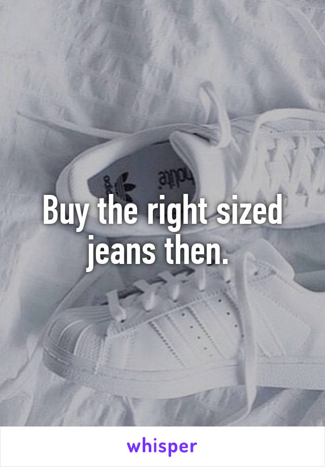 Buy the right sized jeans then. 