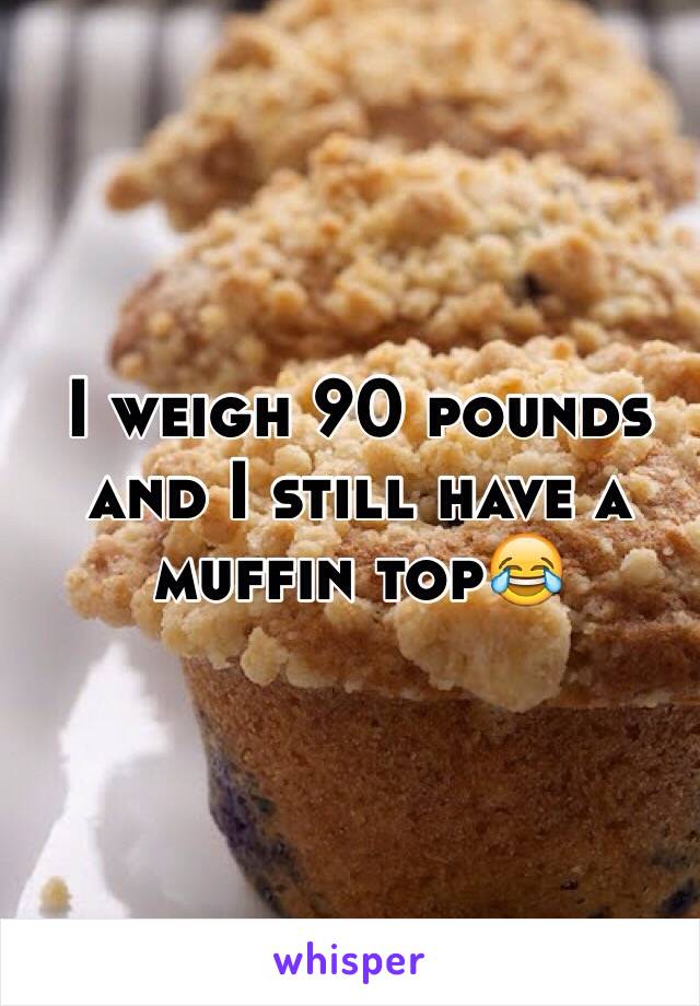 I weigh 90 pounds and I still have a muffin top😂