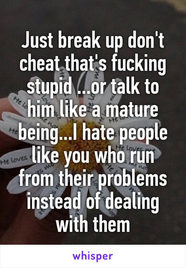 Just break up don't cheat that's fucking stupid ...or talk to him like a mature being...I hate people like you who run from their problems instead of dealing with them