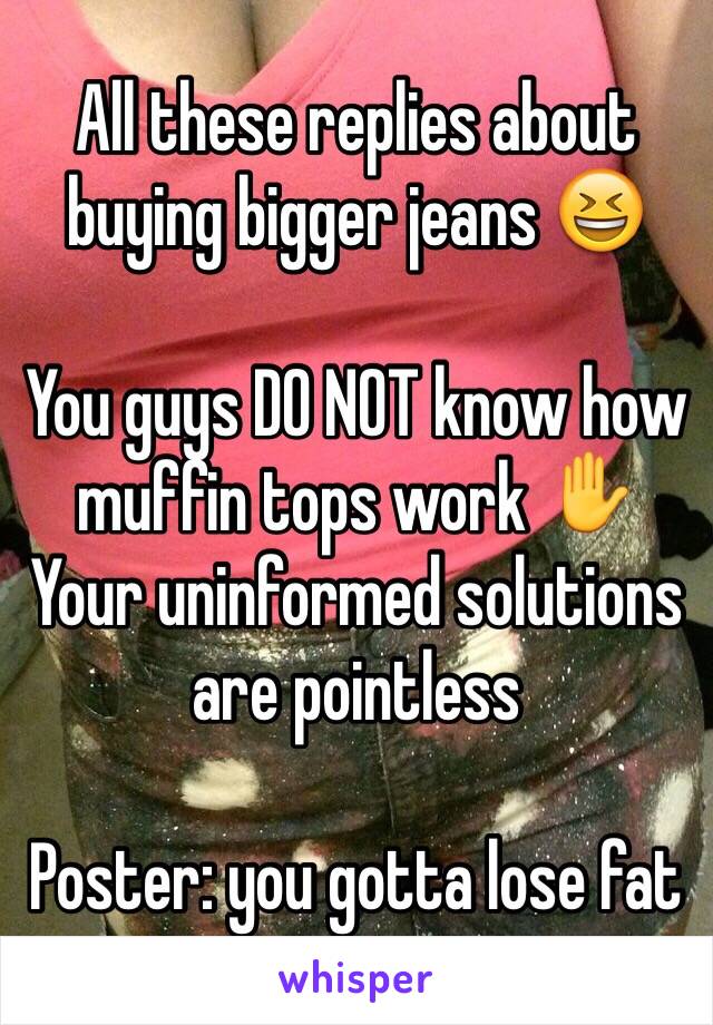 All these replies about buying bigger jeans 😆

You guys DO NOT know how muffin tops work ✋
Your uninformed solutions are pointless 

Poster: you gotta lose fat