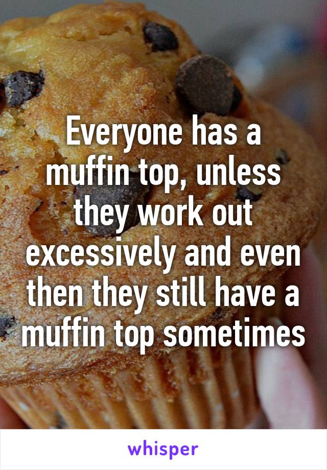 Everyone has a muffin top, unless they work out excessively and even then they still have a muffin top sometimes