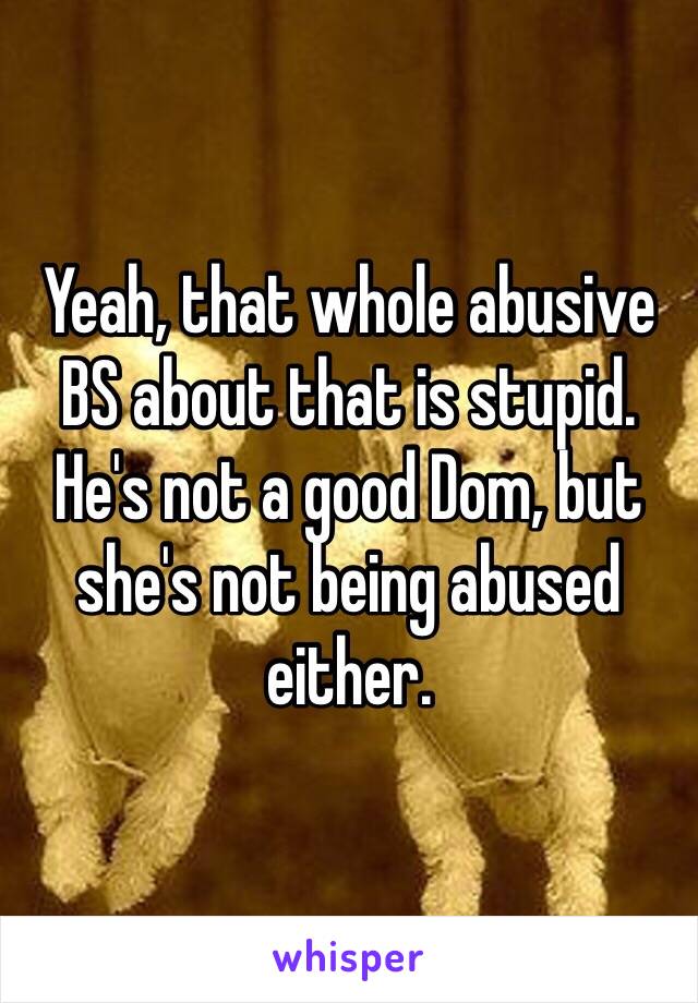 Yeah, that whole abusive BS about that is stupid. He's not a good Dom, but she's not being abused either.