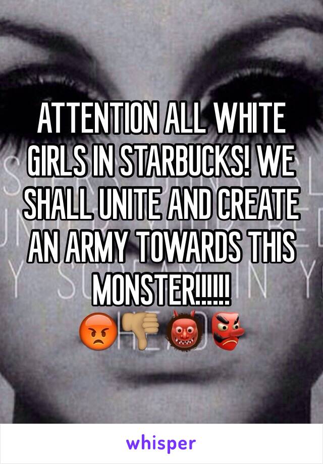 ATTENTION ALL WHITE GIRLS IN STARBUCKS! WE SHALL UNITE AND CREATE AN ARMY TOWARDS THIS MONSTER!!!!!!
😡👎🏽👹👺