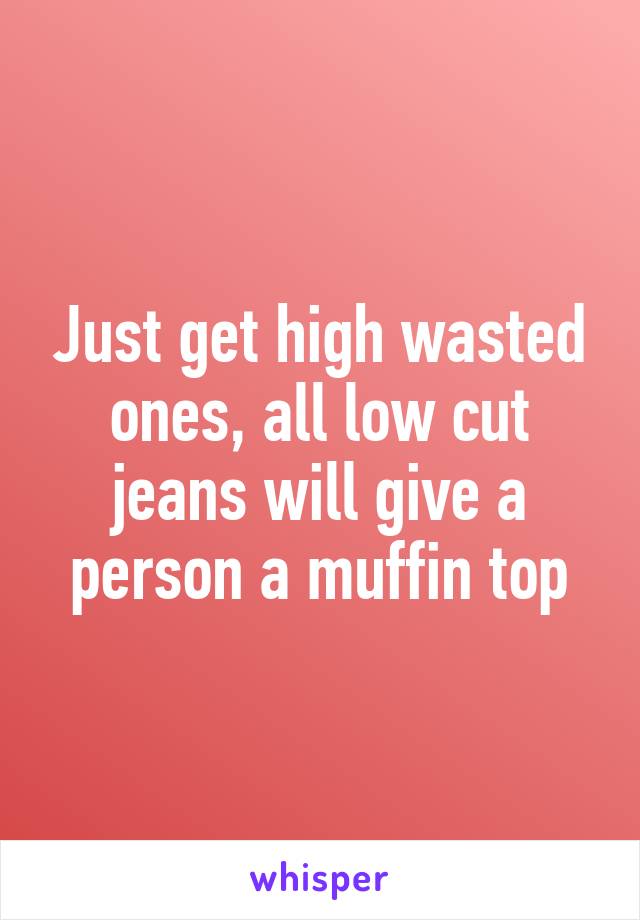 Just get high wasted ones, all low cut jeans will give a person a muffin top