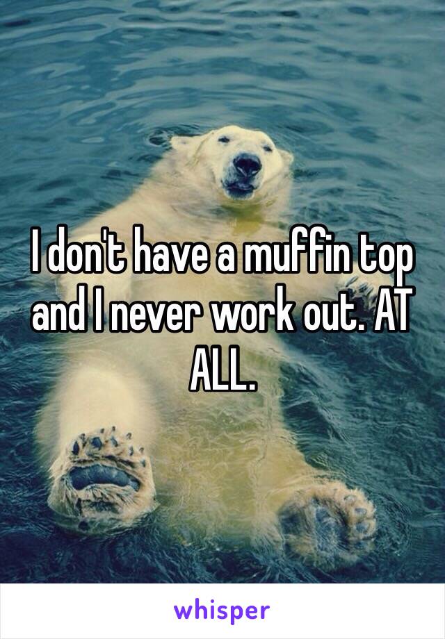 I don't have a muffin top and I never work out. AT ALL. 