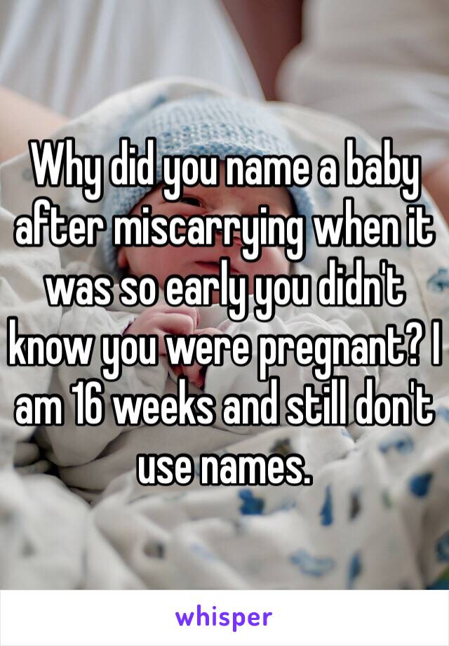Why did you name a baby after miscarrying when it was so early you didn't know you were pregnant? I am 16 weeks and still don't use names.