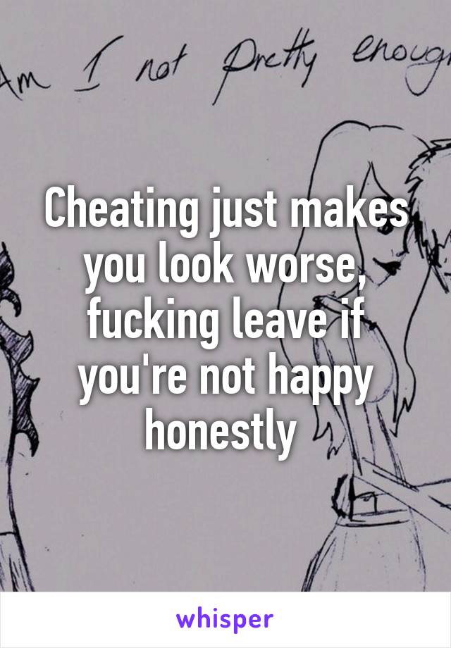 Cheating just makes you look worse, fucking leave if you're not happy honestly 