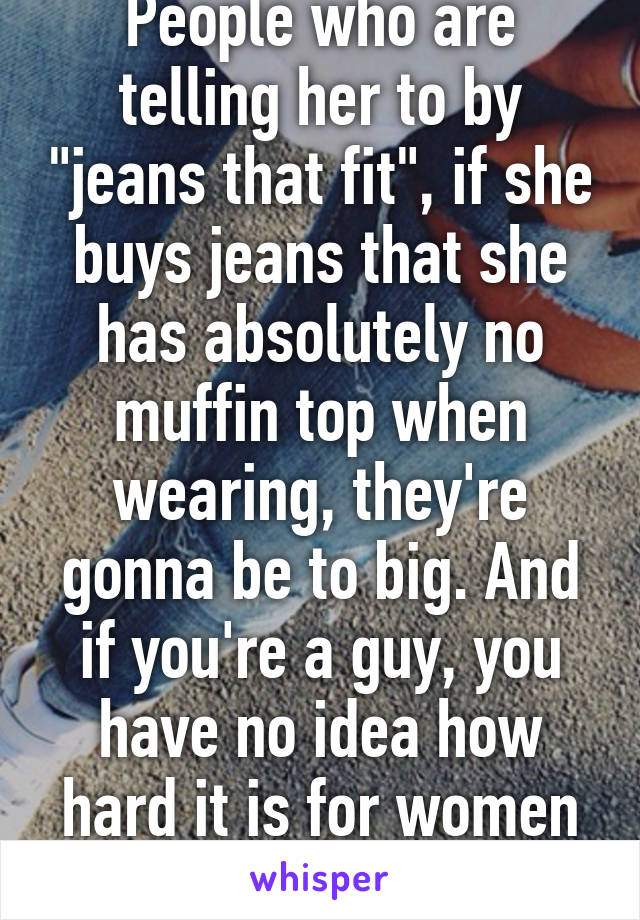 People who are telling her to by "jeans that fit", if she buys jeans that she has absolutely no muffin top when wearing, they're gonna be to big. And if you're a guy, you have no idea how hard it is for women to find jeans. 