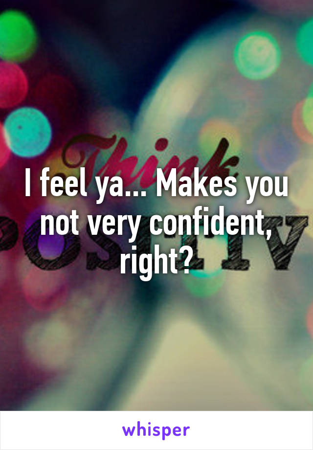 I feel ya... Makes you not very confident, right?