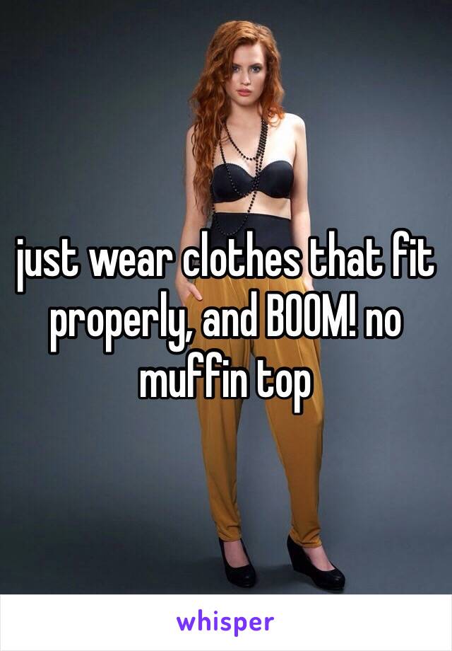 just wear clothes that fit properly, and BOOM! no muffin top 