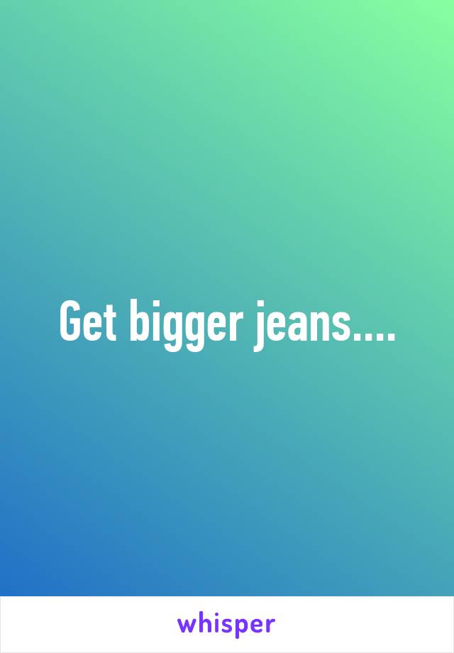 Get bigger jeans....