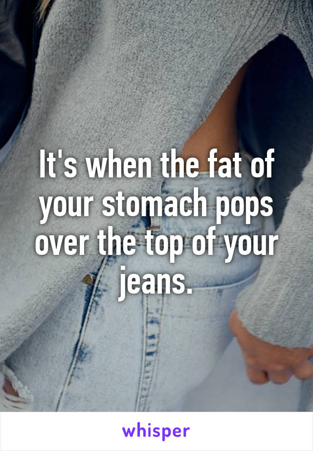 It's when the fat of your stomach pops over the top of your jeans.