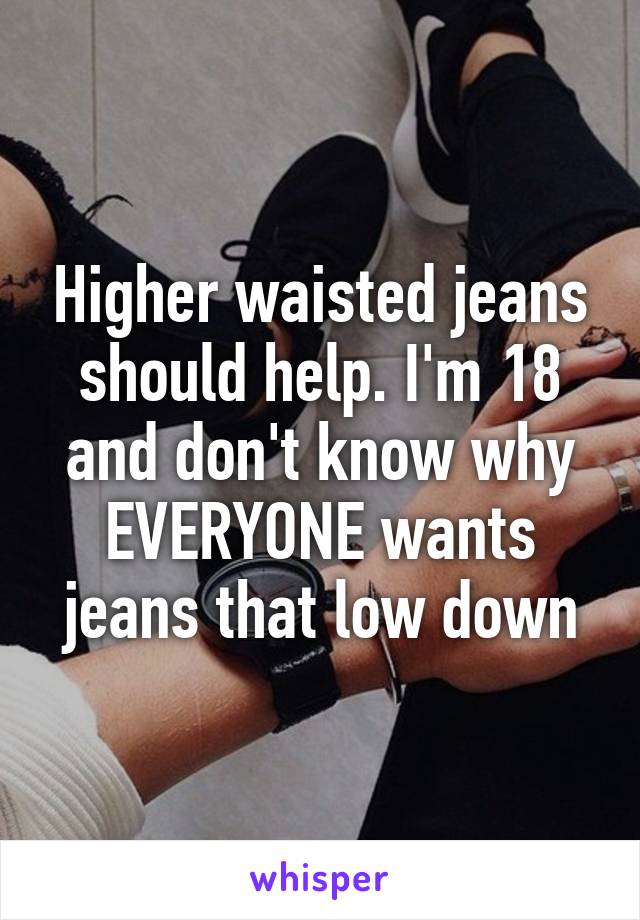 Higher waisted jeans should help. I'm 18 and don't know why EVERYONE wants jeans that low down