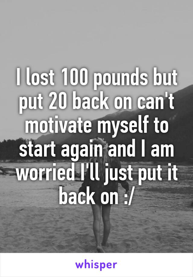 I lost 100 pounds but put 20 back on can't motivate myself to start again and I am worried I'll just put it back on :/