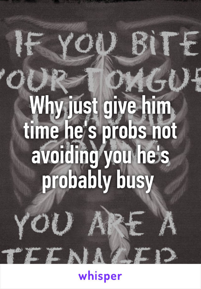 Why just give him time he's probs not avoiding you he's probably busy 