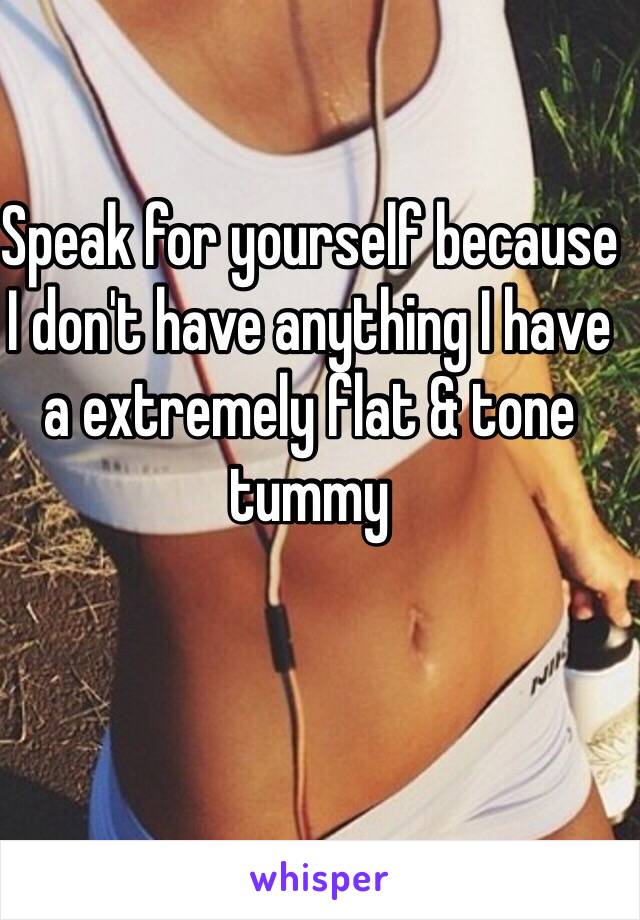 Speak for yourself because I don't have anything I have a extremely flat & tone tummy 