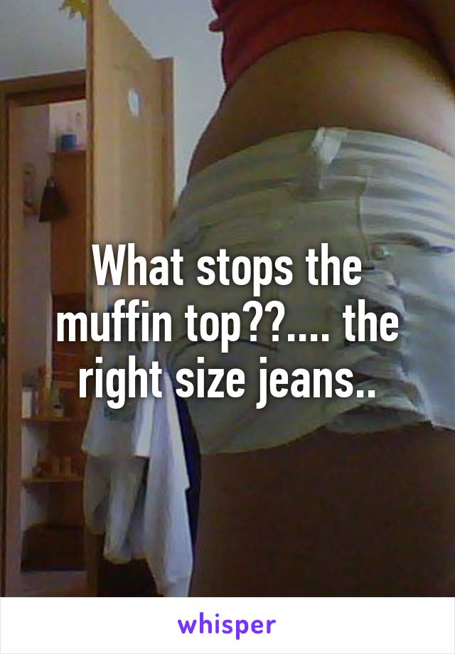 What stops the muffin top??.... the right size jeans..