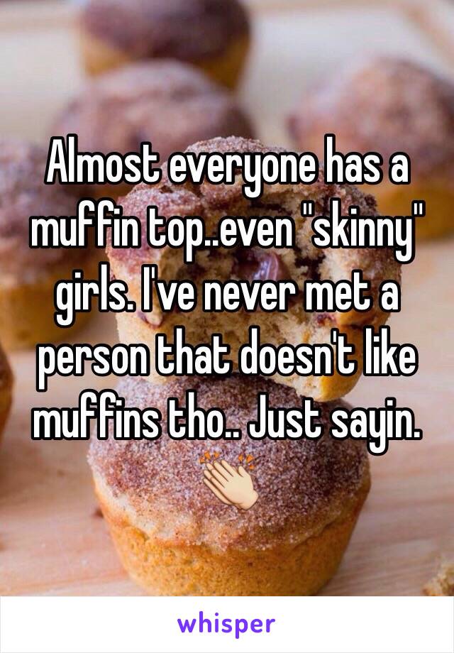 Almost everyone has a muffin top..even "skinny" girls. I've never met a person that doesn't like muffins tho.. Just sayin. 👏