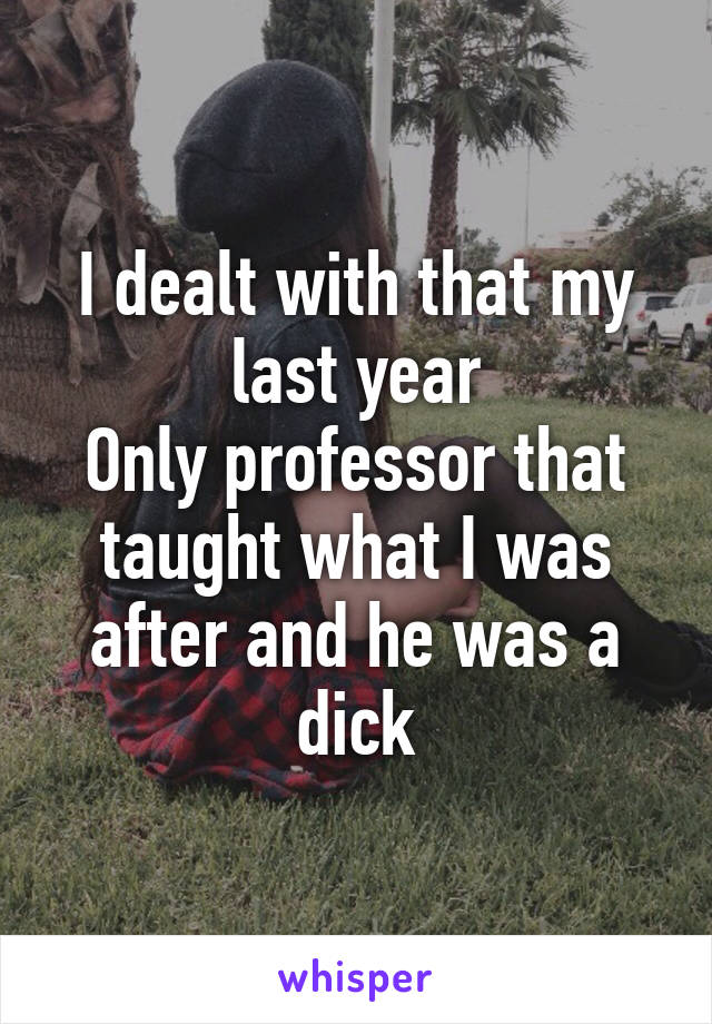 I dealt with that my last year
Only professor that taught what I was after and he was a dick