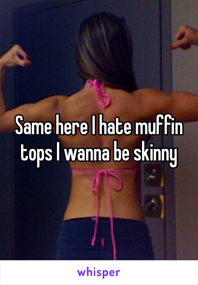 Same here I hate muffin tops I wanna be skinny 