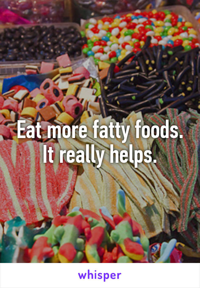 Eat more fatty foods. It really helps.