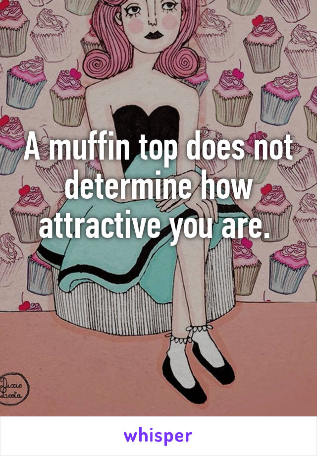 A muffin top does not determine how attractive you are. 

