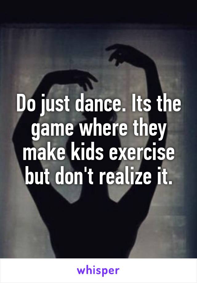 Do just dance. Its the game where they make kids exercise but don't realize it.