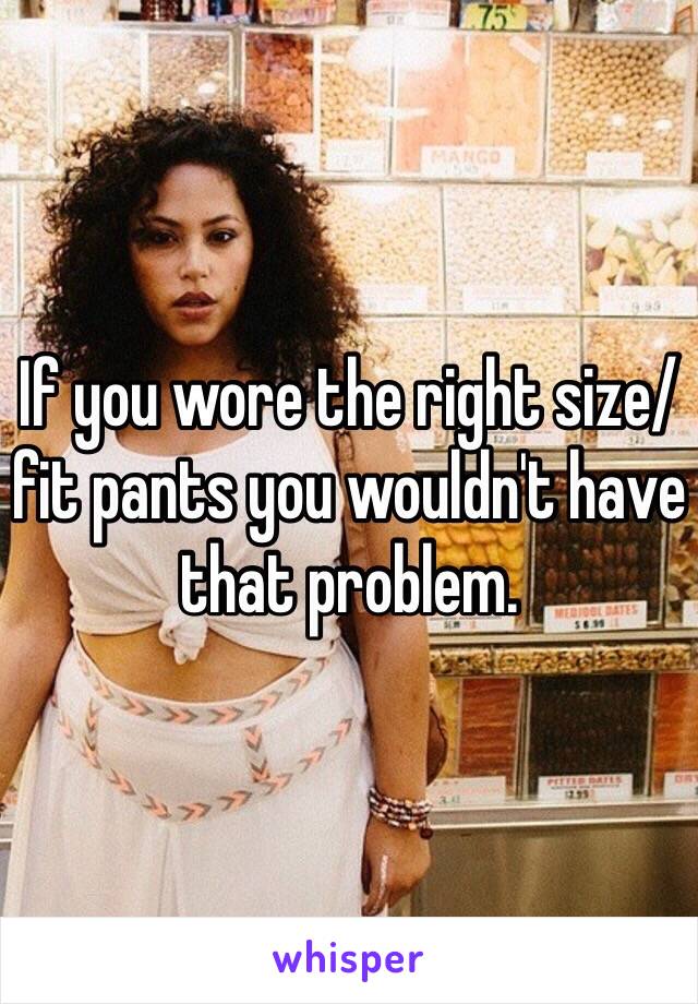 If you wore the right size/fit pants you wouldn't have that problem. 