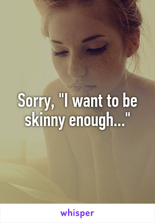 Sorry, "I want to be skinny enough..."