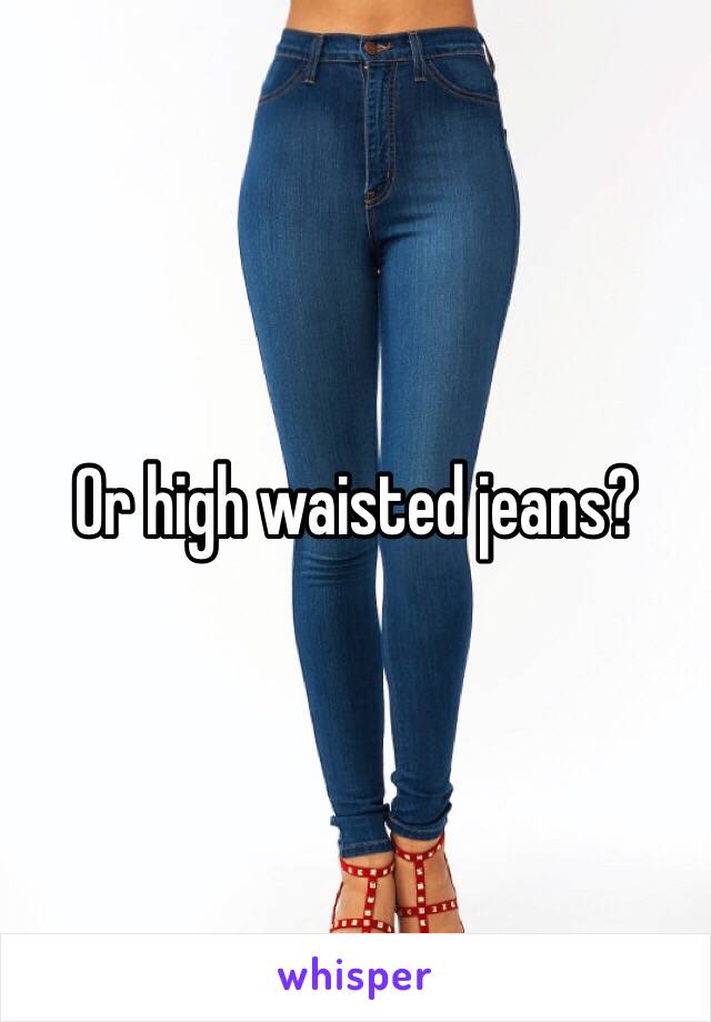 Or high waisted jeans?