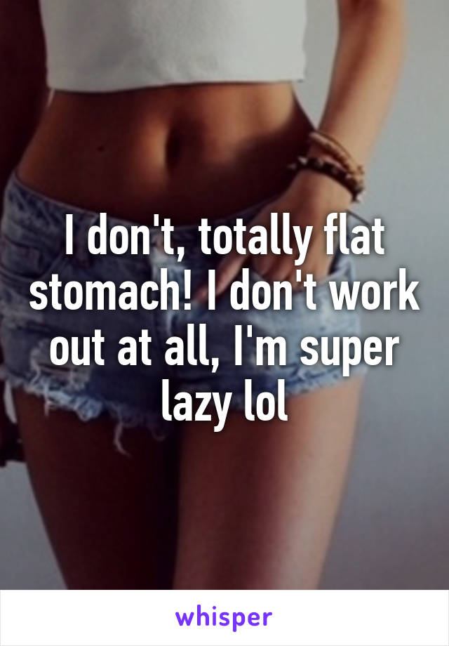 I don't, totally flat stomach! I don't work out at all, I'm super lazy lol