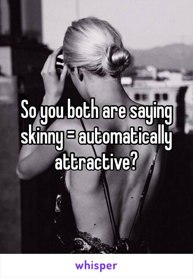 So you both are saying skinny = automatically attractive?