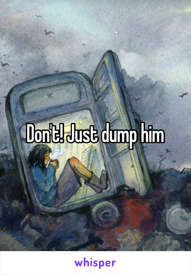 Don't! Just dump him