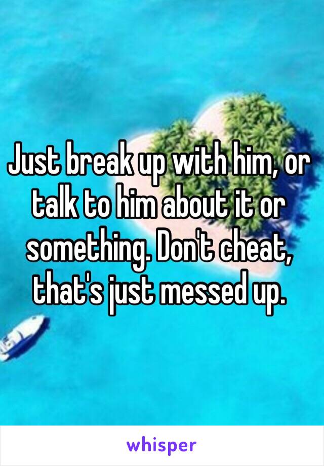 Just break up with him, or talk to him about it or something. Don't cheat, that's just messed up. 